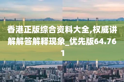 香港正版综合资料大全,权威讲解解答解释现象_优先版64.761