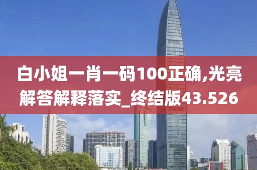 白小姐一肖一码100正确,光亮解答解释落实_终结版43.526