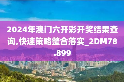 2024年澳门六开彩开奖结果查询,快速策略整合落实_2DM78.899