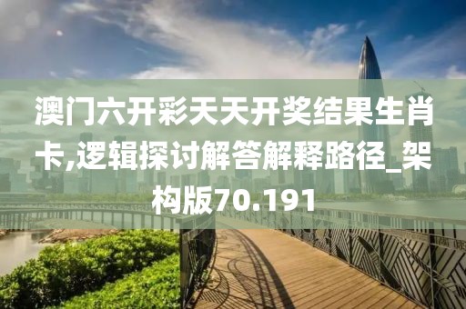 澳门六开彩天天开奖结果生肖卡,逻辑探讨解答解释路径_架构版70.191