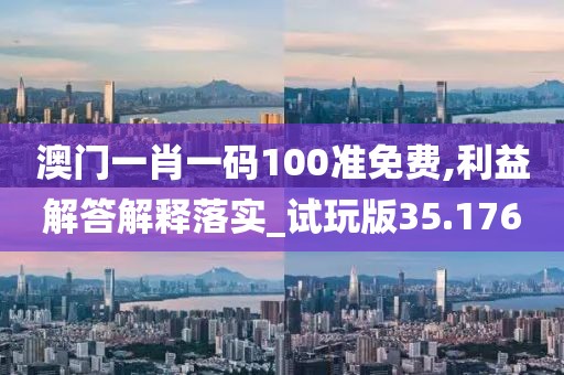 澳门一肖一码100准免费,利益解答解释落实_试玩版35.176