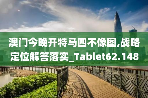 澳门今晚开特马四不像图,战略定位解答落实_Tablet62.148