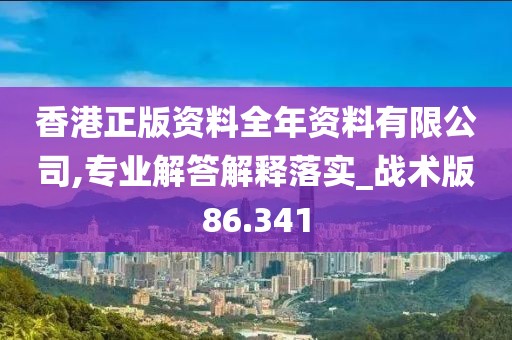 香港正版资料全年资料有限公司,专业解答解释落实_战术版86.341