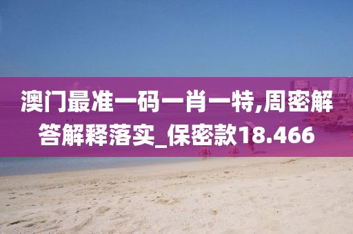 澳门最准一码一肖一特,周密解答解释落实_保密款18.466