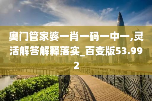 奥门管家婆一肖一码一中一,灵活解答解释落实_百变版53.992