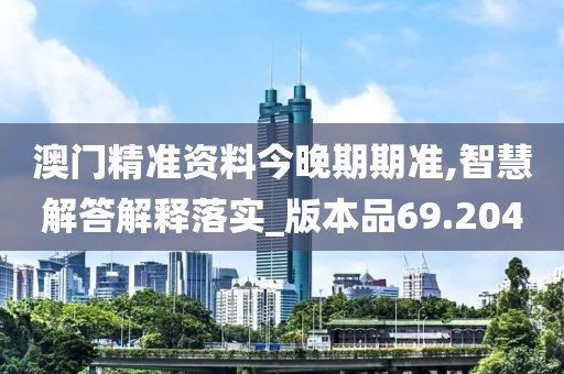 澳门精准资料今晚期期准,智慧解答解释落实_版本品69.204