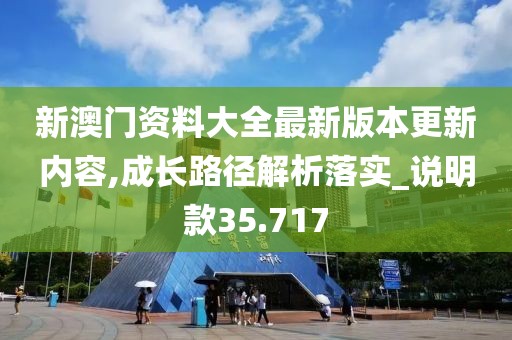 新澳门资料大全最新版本更新内容,成长路径解析落实_说明款35.717
