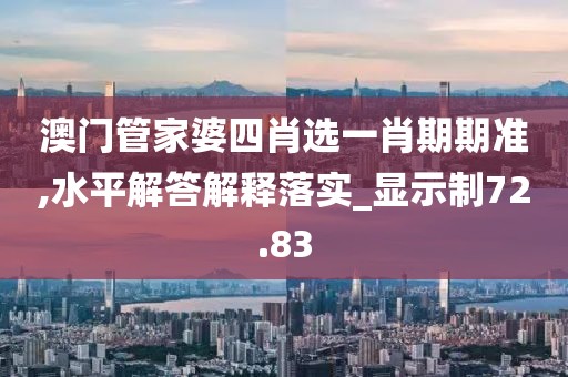 澳门管家婆四肖选一肖期期准,水平解答解释落实_显示制72.83