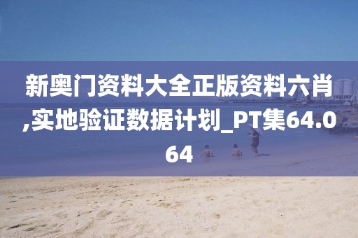 新奥门资料大全正版资料六肖,实地验证数据计划_PT集64.064