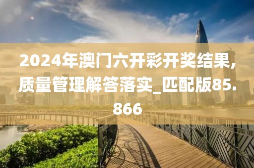2024年澳门六开彩开奖结果,质量管理解答落实_匹配版85.866