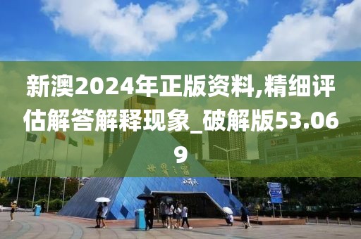 新澳2024年正版资料,精细评估解答解释现象_破解版53.069