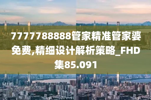 7777788888管家精准管家婆免费,精细设计解析策略_FHD集85.091