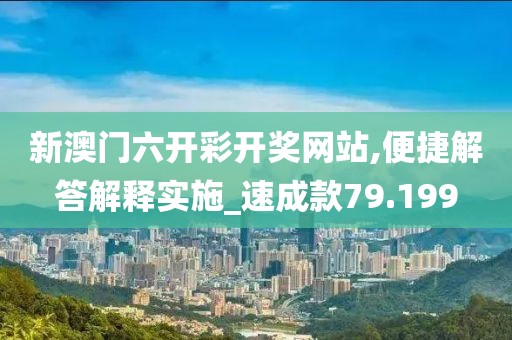 新澳门六开彩开奖网站,便捷解答解释实施_速成款79.199
