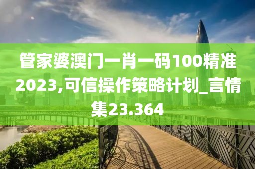 管家婆澳门一肖一码100精准2023,可信操作策略计划_言情集23.364