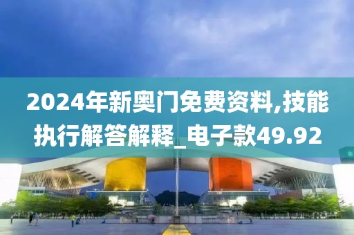 2024年新奥门免费资料,技能执行解答解释_电子款49.92