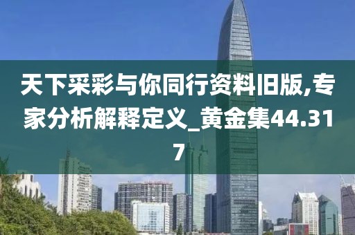 天下采彩与你同行资料旧版,专家分析解释定义_黄金集44.317