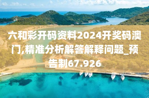 六和彩开码资料2024开奖码澳门,精准分析解答解释问题_预告制67.926