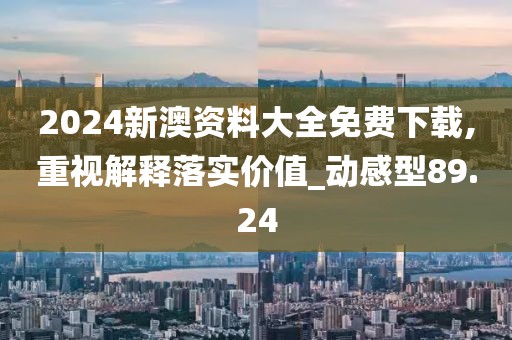 2024新澳资料大全免费下载,重视解释落实价值_动感型89.24