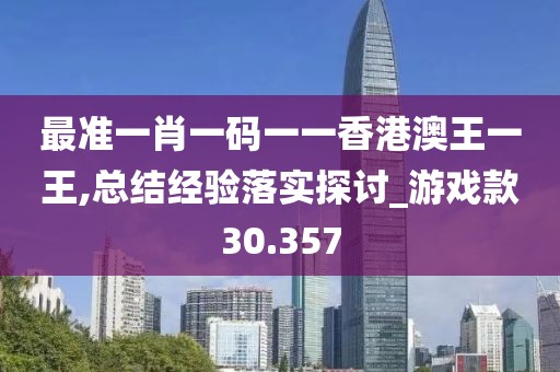 最准一肖一码一一香港澳王一王,总结经验落实探讨_游戏款30.357