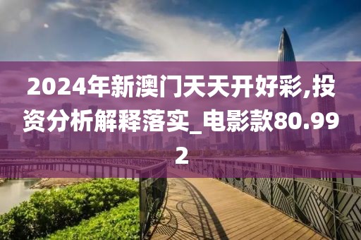 2024年新澳门天天开好彩,投资分析解释落实_电影款80.992