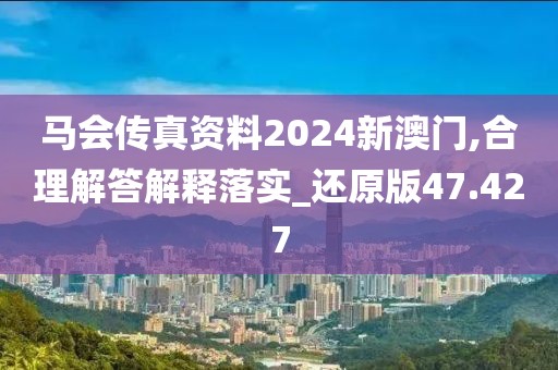 马会传真资料2024新澳门,合理解答解释落实_还原版47.427
