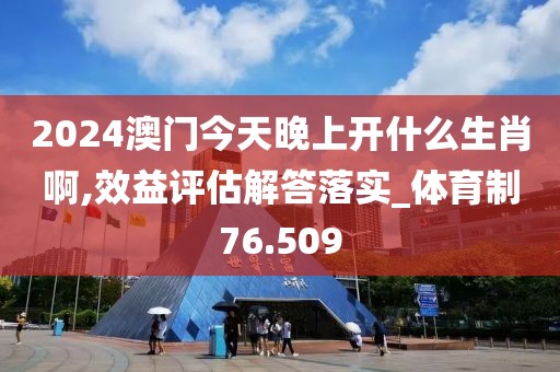 2024澳门今天晚上开什么生肖啊,效益评估解答落实_体育制76.509