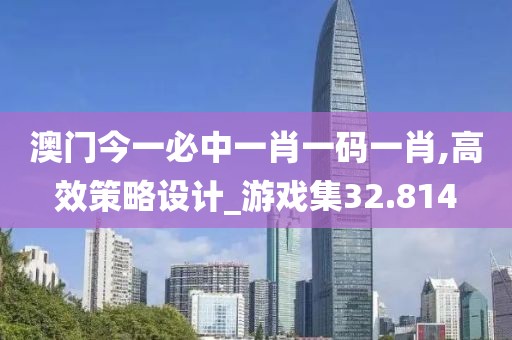 澳门今一必中一肖一码一肖,高效策略设计_游戏集32.814