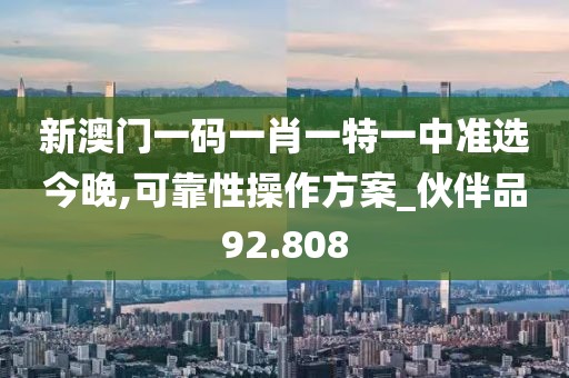 新澳门一码一肖一特一中准选今晚,可靠性操作方案_伙伴品92.808