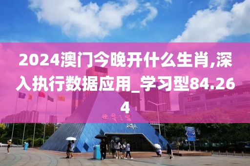 2024澳门今晚开什么生肖,深入执行数据应用_学习型84.264