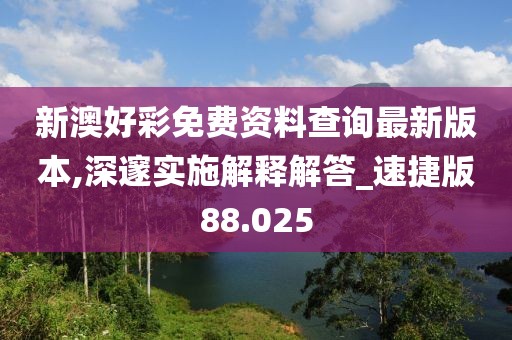 新澳好彩免费资料查询最新版本,深邃实施解释解答_速捷版88.025