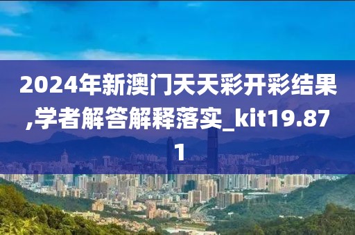 2024年新澳门天天彩开彩结果,学者解答解释落实_kit19.871