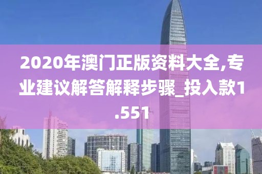 2020年澳门正版资料大全,专业建议解答解释步骤_投入款1.551