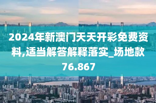 2024年新澳门天天开彩免费资料,适当解答解释落实_场地款76.867