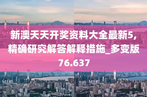 新澳天天开奖资料大全最新5,精确研究解答解释措施_多变版76.637