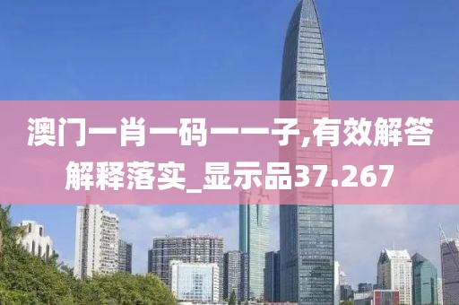 澳门一肖一码一一子,有效解答解释落实_显示品37.267