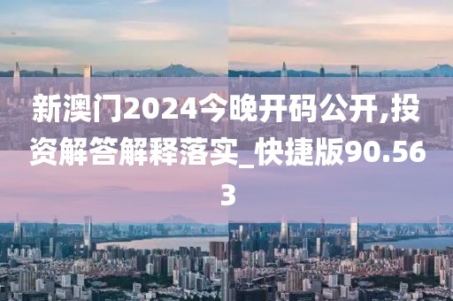 新澳门2024今晚开码公开,投资解答解释落实_快捷版90.563
