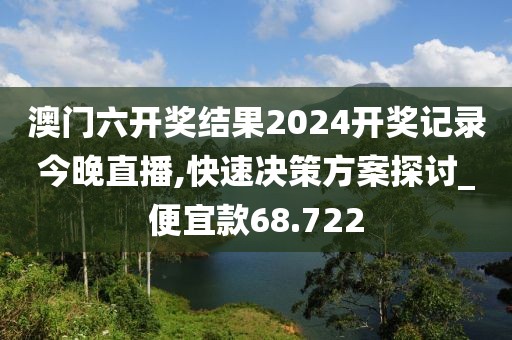 澳门六开奖结果2024开奖记录今晚直播,快速决策方案探讨_便宜款68.722