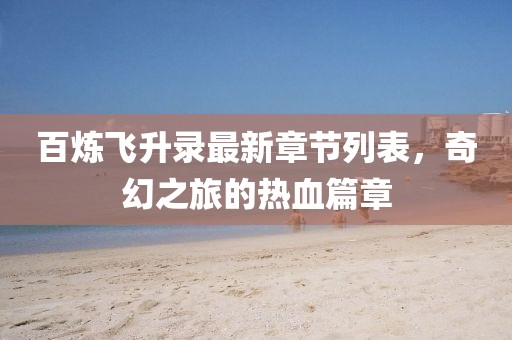 百炼飞升录最新章节列表，奇幻之旅的热血篇章