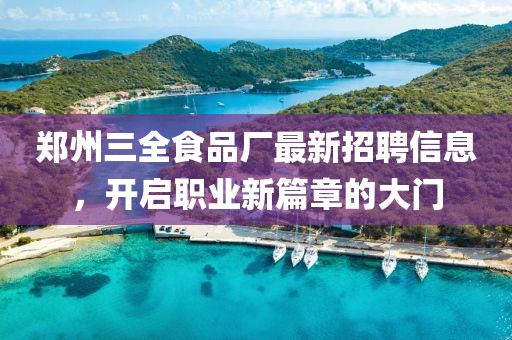 郑州三全食品厂最新招聘信息，开启职业新篇章的大门