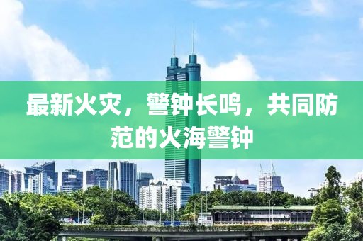 最新火灾，警钟长鸣，共同防范的火海警钟