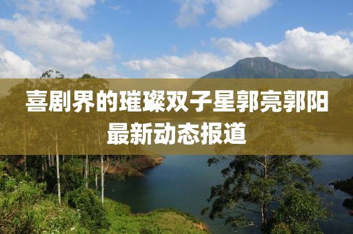 喜剧界的璀璨双子星郭亮郭阳最新动态报道