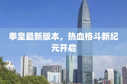 拳皇最新版本，热血格斗新纪元开启