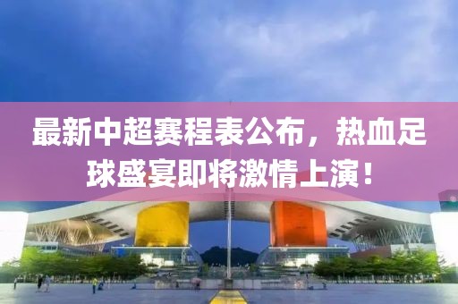 最新中超赛程表公布，热血足球盛宴即将激情上演！