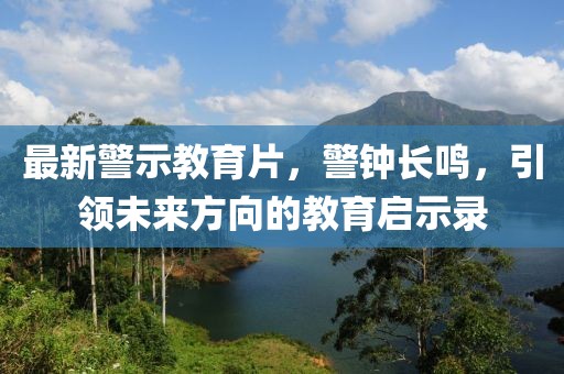 最新警示教育片，警钟长鸣，引领未来方向的教育启示录