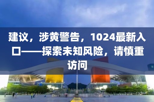 建议，涉黄警告，1024最新入口——探索未知风险，请慎重访问