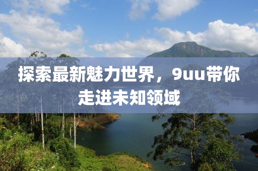 探索最新魅力世界，9uu带你走进未知领域