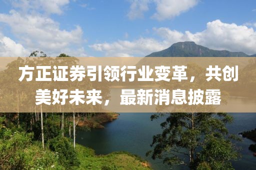 方正证券引领行业变革，共创美好未来，最新消息披露