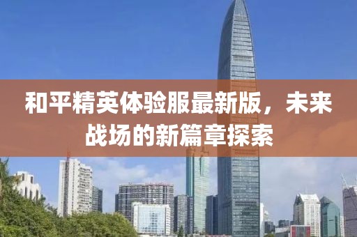 和平精英体验服最新版，未来战场的新篇章探索