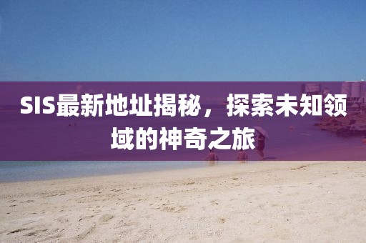 SIS最新地址揭秘，探索未知领域的神奇之旅