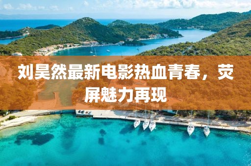 刘昊然最新电影热血青春，荧屏魅力再现